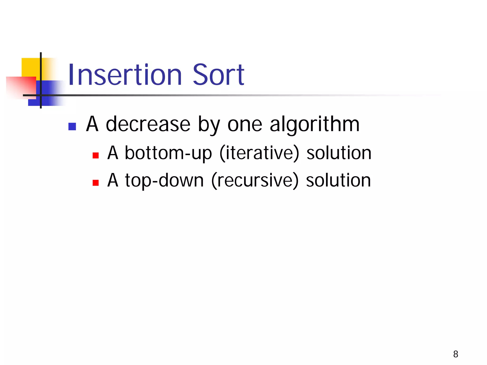 Insertion Sort
 A decrease by one algorithm
   A bottom-up (iterative) solution
   A top-down (recursive) solution




                                      8
 