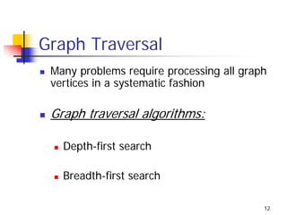 Graph Traversal
 Many problems require processing all graph
 vertices in a systematic fashion

 Graph traversal algorithms:

   Depth-first search

   Breadth-first search

                                          12
 