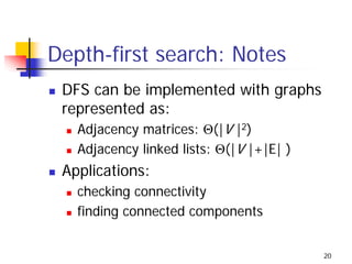 Depth-first search: Notes
 DFS can be implemented with graphs
 represented as:
   Adjacency matrices: Θ(|V |2)
   Adjacency linked lists: Θ(|V |+|E| )
 Applications:
   checking connectivity
   finding connected components


                                          20
 