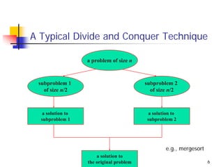 A Typical Divide and Conquer Technique

                   a problem of size n



 subproblem 1                             subproblem 2
   of size n/2                              of size n/2



   a solution to                           a solution to
  subproblem 1                            subproblem 2




                                                  e.g., mergesort
                       a solution to
                   the original problem                             6
 