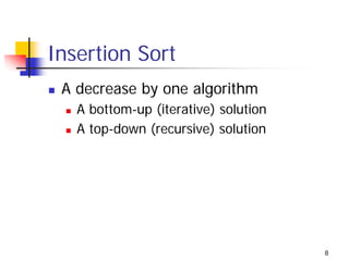Insertion Sort
 A decrease by one algorithm
   A bottom-up (iterative) solution
   A top-down (recursive) solution




                                      8
 