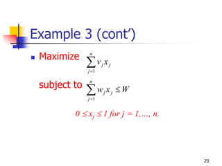 Example 3 (cont’)
 Maximize     n

              ∑v x
              j =1
                     j       j



 subject to   n

              ∑w x
              j =1
                         j       j   ≤W

         0 ≤ xj ≤ 1 for j = 1,…, n.




                                          20
 