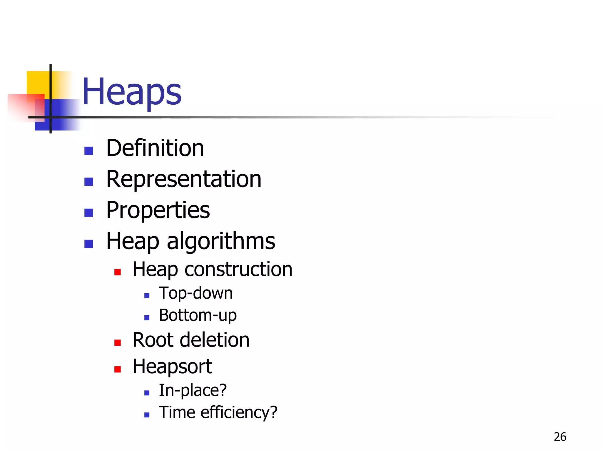 Heaps
 Definition
 Representation
 Properties
 Heap algorithms
   Heap construction
     Top-down
     Bottom-up
   Root deletion
   Heapsort
     In-place?
     Time efficiency?
                        26
 
