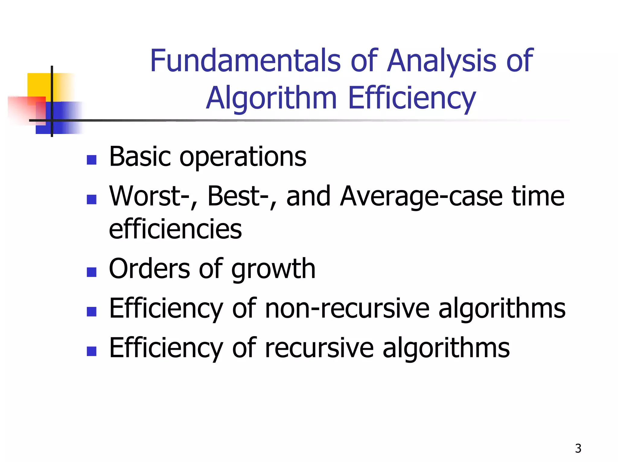Fundamentals of Analysis of
      Algorithm Efficiency
Basic operations
Worst-, Best-, and Average-case time
efficiencies
Orders of growth
Efficiency of non-recursive algorithms
Efficiency of recursive algorithms


                                         3
 