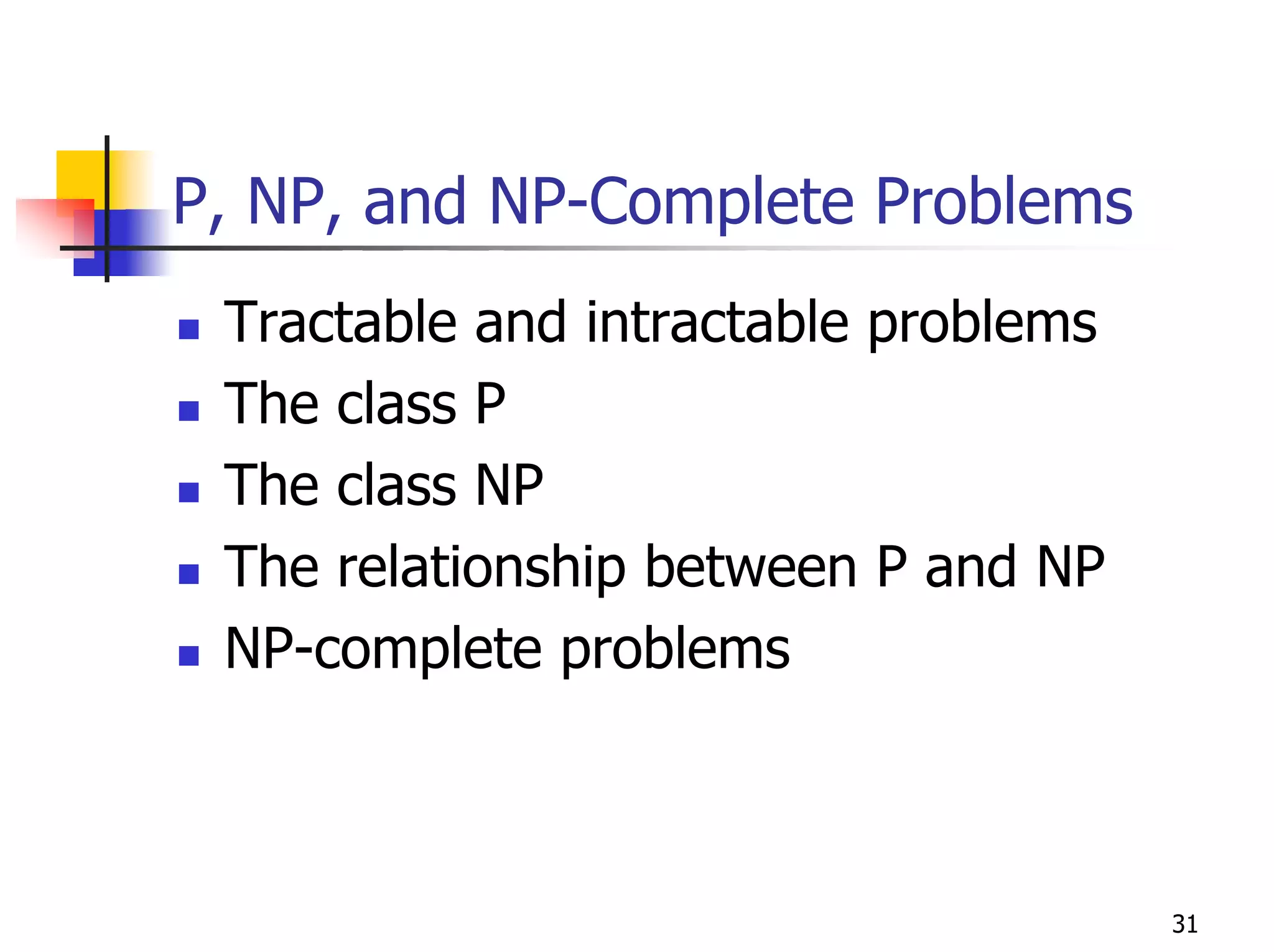 P, NP, and NP-Complete Problems
 Tractable and intractable problems
 The class P
 The class NP
 The relationship between P and NP
 NP-complete problems



                                      31
 