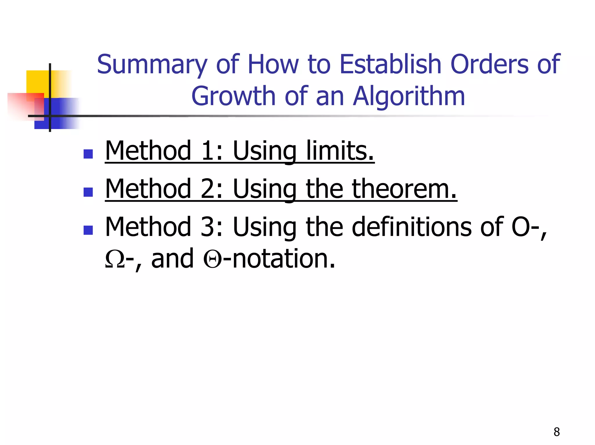 Summary of How to Establish Orders of
      Growth of an Algorithm

Method 1: Using limits.
Method 2: Using the theorem.
Method 3: Using the definitions of O-,
Ω-, and Θ-notation.




                                         8
 