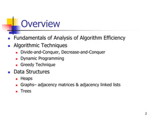 Overview
Fundamentals of Analysis of Algorithm Efficiency
Algorithmic Techniques
  Divide-and-Conquer, Decrease-and-Conquer
  Dynamic Programming
  Greedy Technique
Data Structures
  Heaps
  Graphs– adjacency matrices & adjacency linked lists
  Trees




                                                        2
 