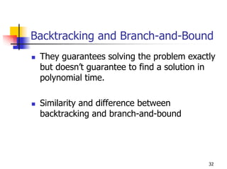 Backtracking and Branch-and-Bound
 They guarantees solving the problem exactly
 but doesn’t guarantee to find a solution in
 polynomial time.

 Similarity and difference between
 backtracking and branch-and-bound




                                          32
 