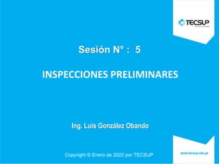 Copyright © Enero de 2022 por TECSUP
Sesión N° : 5
Ing. Luis González Obando
INSPECCIONES PRELIMINARES
 