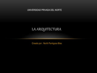 Creado por : North Pantigoso Blas
LA ARQUITECTURA
UNIVERSIDAD PRIVADA DEL NORTE
 