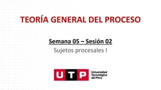 TEORÍA GENERAL DEL PROCESO
Semana 05 – Sesión 02
Sujetos procesales I
 