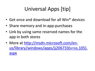 Universal Apps [tip] 
• Get once and download for all Win* devices 
• Share memory and in-app-purchases 
• Link by using same reserved names for the 
app in both stores 
• More at http://msdn.microsoft.com/en-us/ 
library/windows/apps/jj206733(v=vs.105). 
aspx 
 