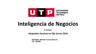 Inteligencia de Negocios
Unidad:
Integration Services en SQL Server 2014
DOCENTE: Allende Tauma Renzo R.
CIP. 228248
 