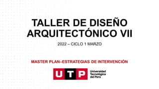 TALLER DE DISEÑO
ARQUITECTÓNICO VII
MASTER PLAN–ESTRATEGIAS DE INTERVENCIÓN
2022 – CICLO 1 MARZO
 