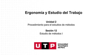 Ergonomía y Estudio del Trabajo
Unidad 2
Procedimiento para el estudios de métodos
Sesión 12
Estudio de métodos I
 
