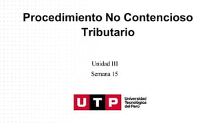 Procedimiento No Contencioso
Tributario
Unidad III
Semana 15
 