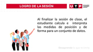 Al finalizar la sesión de clase, el
estudiante calcula e interpreta
las medidas de posición y de
forma para un conjunto de datos.
LOGRO DE LA SESIÓN
 