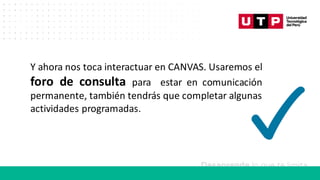 Y ahora nos toca interactuar en CANVAS. Usaremos el
foro de consulta para estar en comunicación
permanente, también tendrás que completar algunas
actividades programadas.
 