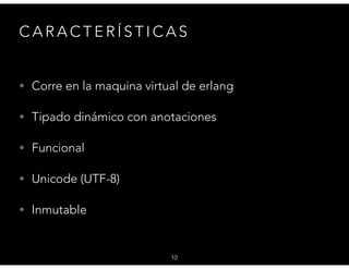 C A R A C T E R Í S T I C A S
• Corre en la maquina virtual de erlang
• Tipado dinámico con anotaciones
• Funcional
• Unicode (UTF-8)
• Inmutable
10
 