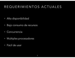 R E Q U E R I M I E N T O S A C T U A L E S
• Alta disponibilidad
• Bajo consumo de recursos
• Concurrencia
• Multiples procesadores
• Fácil de usar
2
 