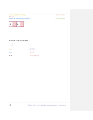 Universidad Cesar Vallejo
Florián
Centro de Informática y Sistemas

♗

Melissa Graus
Computación I

♝

SUBÍNDICES-SUPERÍNDICES

↓

↓

H2O

M2 N3 04

SO4

(a5+b6) 3

N2H3

10

103-24-(100-25)4

El éxito solo es para aquellos que se esfuerzan y perseveran

 