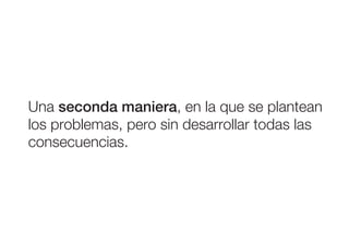 Una seconda maniera, en la que se plantean
los problemas, pero sin desarrollar todas las
consecuencias.
