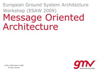 European Ground System Architecture
Workshop (ESAW 2009)
Message Oriented
Architecture


© GMV, 2009 Property of GMV
     All rights reserved
 
