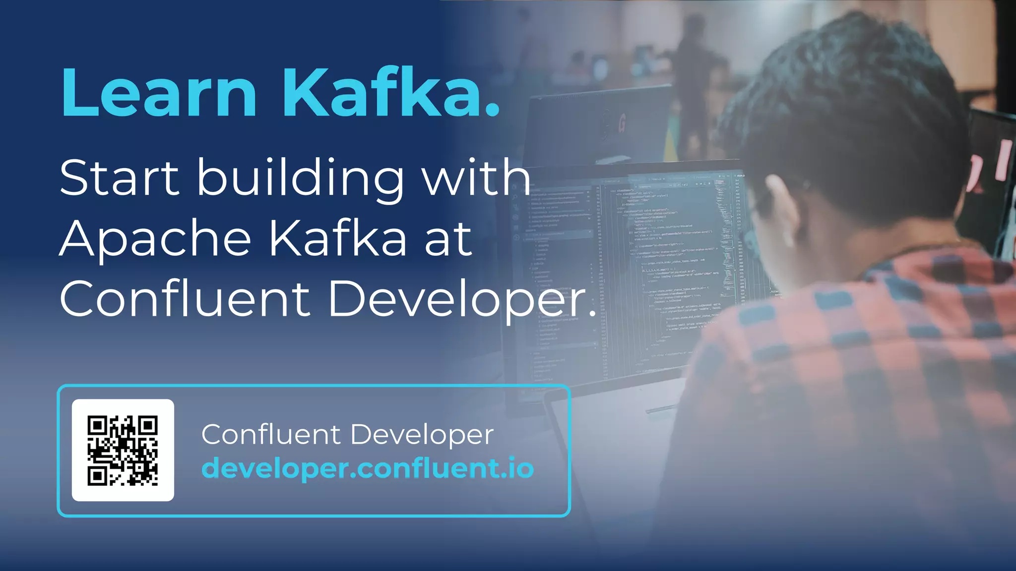 Confluent Developer
developer.confluent.io
Learn Kafka.
Start building with
Apache Kafka at
Confluent Developer.
 