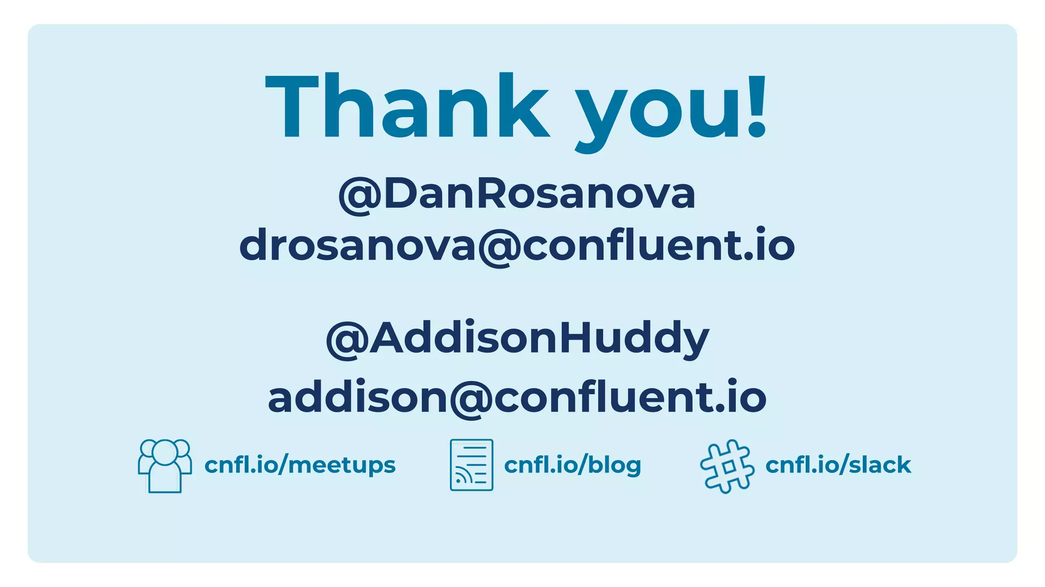 Thank you!
@DanRosanova
drosanova@confluent.io
@AddisonHuddy
addison@confluent.io
cnfl.io/meetups cnfl.io/slackcnfl.io/blog
 