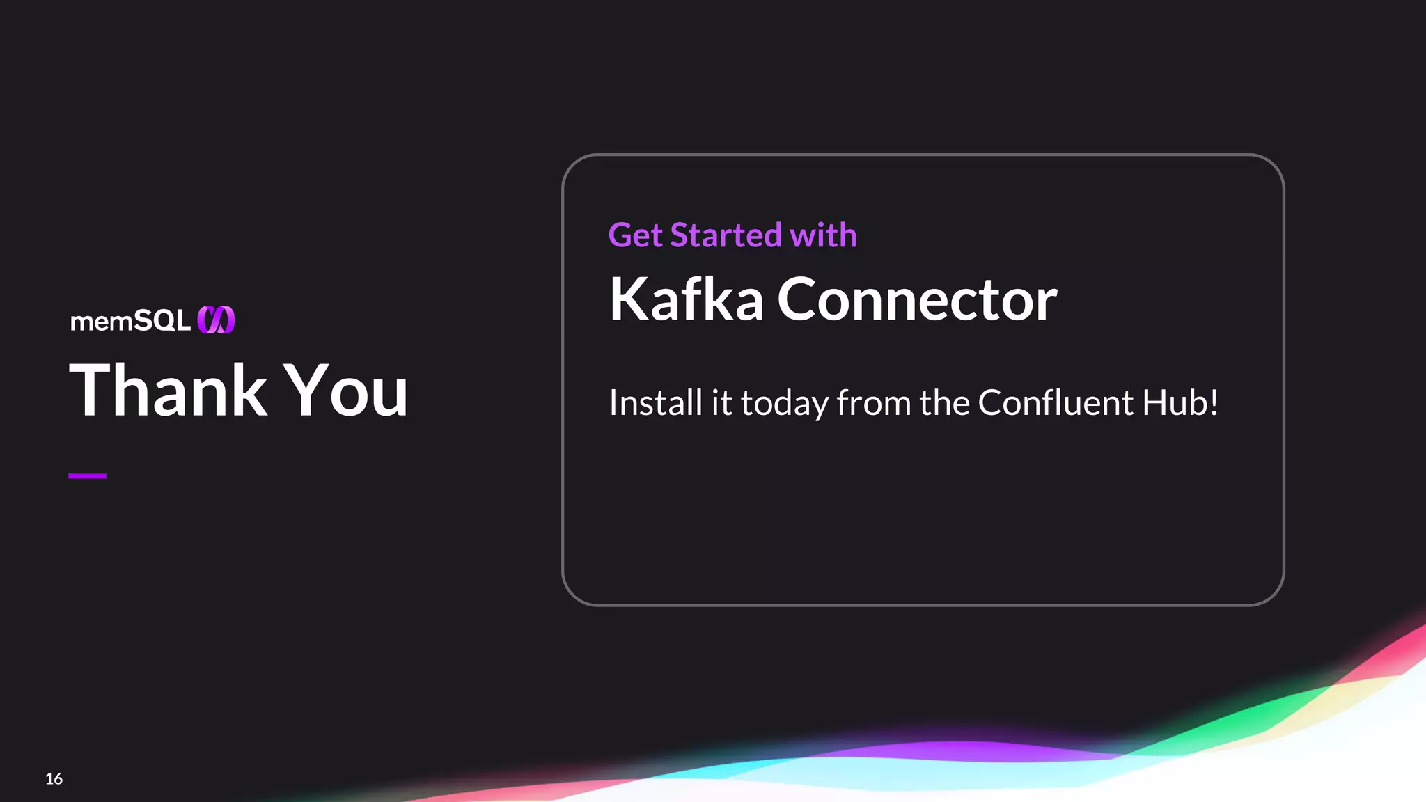 —
16
Thank You
Get Started with
Kafka Connector
Install it today from the Confluent Hub!
 