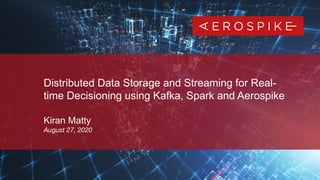 1
Distributed Data Storage and Streaming for Real-
time Decisioning using Kafka, Spark and Aerospike
Kiran Matty
August 27, 2020
 