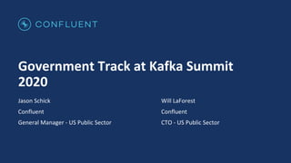 Government Track at Kafka Summit
2020
Jason Schick
Confluent
General Manager - US Public Sector
Will LaForest
Confluent
CT...