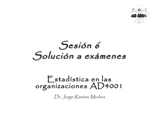 Sesión 6
Solución a exámenes
Estadística en las
organizaciones AD4001
Dr. Jorge Ramírez Medina

 