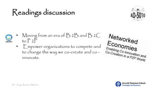 Dr. Jorge Ramírez Medina
Readings discussion
• Moving from an era of B 2B and B 2C
to P 2P
• Empower organizations to compete and
to change the way we co-create and co -
innovate.
 