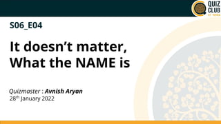 S06_E04
It doesn’t matter,
What the NAME is
Quizmaster : Avnish Aryan
28th
January 2022
 