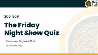 Quizmasters: Surya and Heet
25th
March 2022
The Friday
Night Show Quiz
S06_E09
 