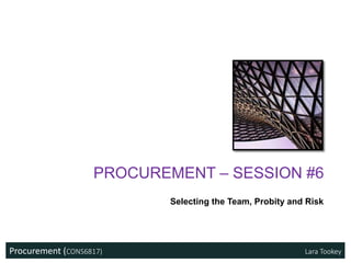 Procurement (CONS6817) Lara Tookey
PROCUREMENT – SESSION #6
Selecting the Team, Probity and Risk
 