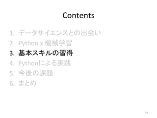 Contents	
1.  データサイエンスとの出会い	
2.  Python	x	機械学習	
3.  基本スキルの習得	
4.  Pythonによる実践	
5.  今後の課題	
6.  まとめ	
19	
 