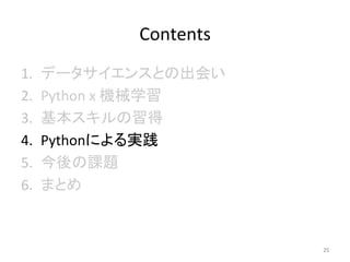 Contents	
1.  データサイエンスとの出会い	
2.  Python	x	機械学習	
3.  基本スキルの習得	
4.  Pythonによる実践	
5.  今後の課題	
6.  まとめ	
25	
 