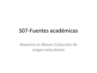 S07-Fuentes académicas
Maestría en Bienes Culturales de
origen eclesiástico
 