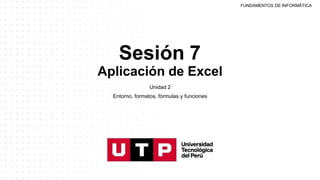 Sesión 7
Aplicación de Excel
Unidad 2
Entorno, formatos, fórmulas y funciones
FUNDAMENTOS DE INFORMÁTICA
 