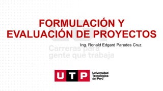 FORMULACIÓN Y
EVALUACIÓN DE PROYECTOS
Ing. Ronald Edgard Paredes Cruz
 