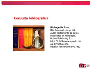 Consulta bibliográfica
Bibliografía Base:
Río San José, Jorge del -
Autor. Tratamiento de datos
espaciales en hidrología.
Bubok Publishing S.L.
https://tubiblioteca.utp.edu.pe/
cgi-bin/koha/opac-
detail.pl?biblionumber=37982
 