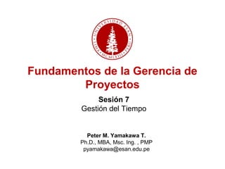 Sesión 7
Gestión del Tiempo
Peter M. Yamakawa T.
Ph.D., MBA, Msc. Ing. , PMP
pyamakawa@esan.edu.pe
Fundamentos de la Gerencia de
Proyectos
 