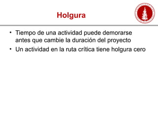 Holgura
• Tiempo de una actividad puede demorarse
antes que cambie la duración del proyecto
• Un actividad en la ruta crítica tiene holgura cero
 