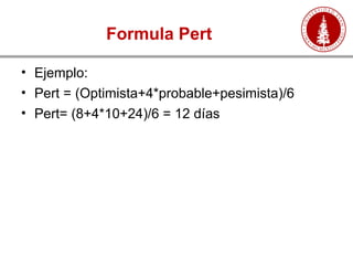 Formula Pert
• Ejemplo:
• Pert = (Optimista+4*probable+pesimista)/6
• Pert= (8+4*10+24)/6 = 12 días
 
