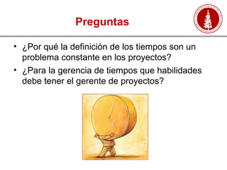 Preguntas
• ¿Por qué la definición de los tiempos son un
problema constante en los proyectos?
• ¿Para la gerencia de tiempos que habilidades
debe tener el gerente de proyectos?
 