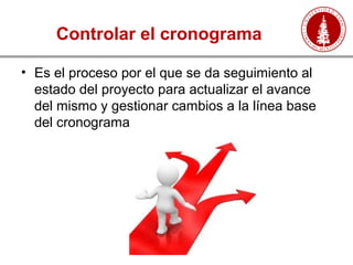 Controlar el cronograma
• Es el proceso por el que se da seguimiento al
estado del proyecto para actualizar el avance
del mismo y gestionar cambios a la línea base
del cronograma.
 