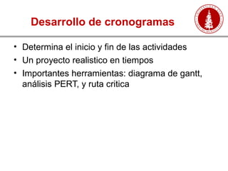 Desarrollo de cronogramas
• Determina el inicio y fin de las actividades
• Un proyecto realistico en tiempos
• Importantes herramientas: diagrama de gantt,
análisis PERT, y ruta critica
 