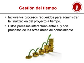 Gestión del tiempo
• Incluye los procesos requeridos para administrar
la finalización del proyecto a tiempo.
• Estos procesos interactúan entre sí y con
procesos de las otras áreas de conocimiento.
 